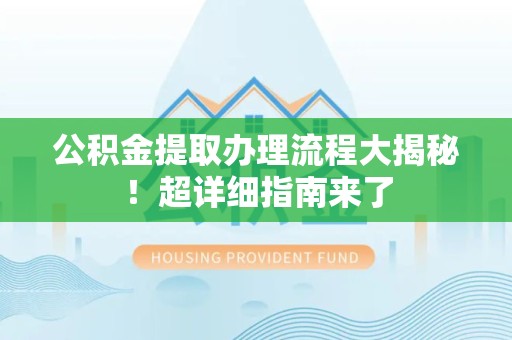 长汀公积金提取办理流程大揭秘！超详细指南来了