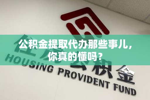 长汀公积金提取代办那些事儿，你真的懂吗？