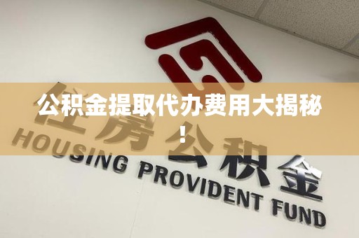 长汀公积金提取代办费用大揭秘! 长汀公积金提取代办费用大揭秘!