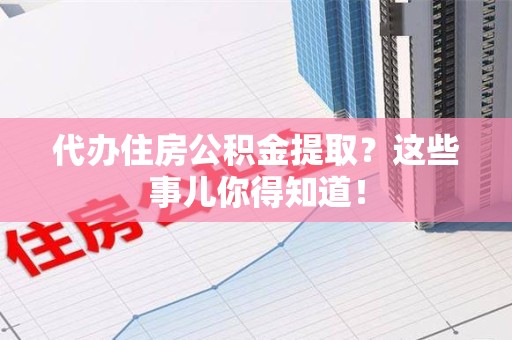 长汀代办住房公积金提取？这些事儿你得知道！