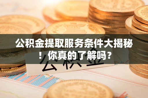 长汀公积金提取服务条件大揭秘！你真的了解吗？