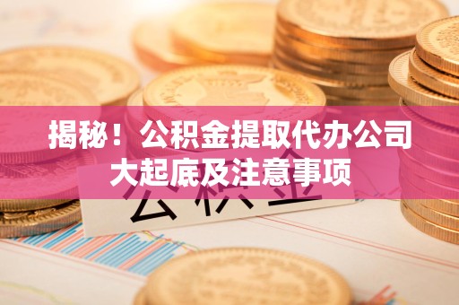 长汀揭秘！公积金提取代办公司大起底及注意事项