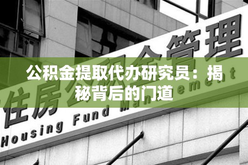长汀公积金提取代办研究员：揭秘背后的门道
