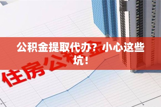 长汀公积金提取代办？小心这些坑！