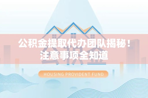 长汀公积金提取代办团队揭秘！注意事项全知道