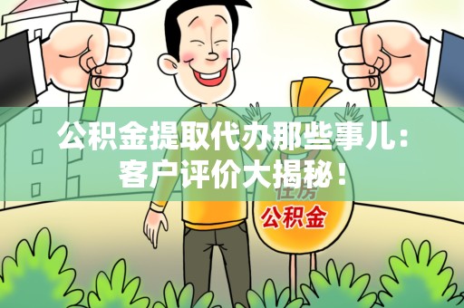 长汀公积金提取代办那些事儿：客户评价大揭秘！