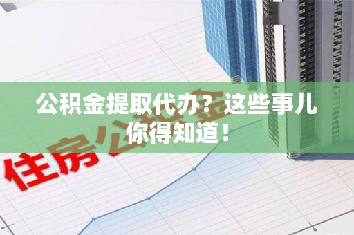 长汀公积金提取代办？这些事儿你得知道！