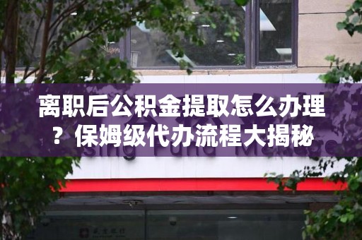 长汀离职后公积金提取怎么办理?保姆级代办流程大揭秘 长汀离职后公积金提取怎么办理?保姆级代办流程大揭秘