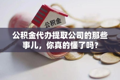长汀公积金代办提取公司的那些事儿，你真的懂了吗？