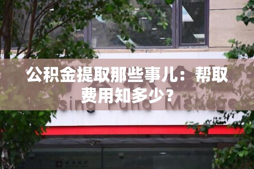 长汀公积金提取那些事儿:帮取费用知多少? 长汀公积金提取那些事儿:帮取费用知多少?