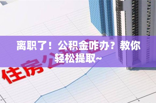 长汀离职了！公积金咋办？教你轻松提取~