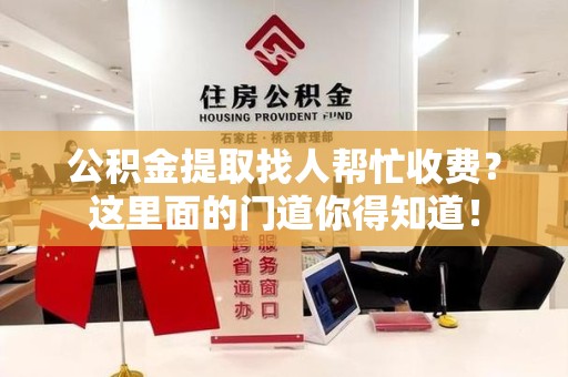 长汀公积金提取找人帮忙收费？这里面的门道你得知道！