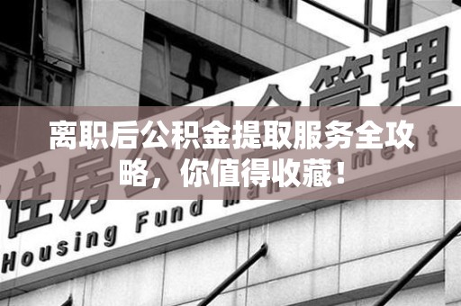 长汀离职后公积金提取服务全攻略,你值得收藏! 长汀离职后公积金提取服务全攻略,你值得收藏!