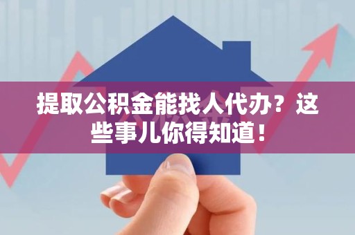 长汀提取公积金能找人代办?这些事儿你得知道! 长汀提取公积金能找人代办?这些事儿你得知道!