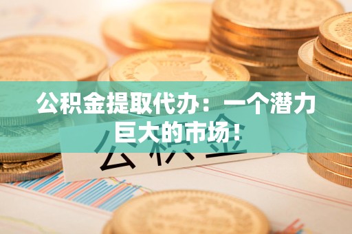 长汀公积金提取代办：一个潜力巨大的市场！