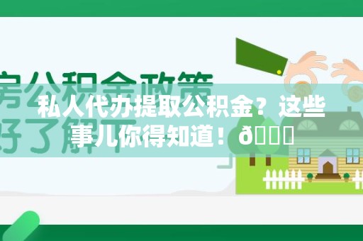 长汀私人代办提取公积金?这些事儿你得知道!😎 长汀私人代办提取公积金?这些事儿你得知道!😎