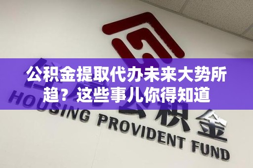 长汀公积金提取代办未来大势所趋?这些事儿你得知道 长汀公积金提取代办未来大势所趋?这些事儿你得知道