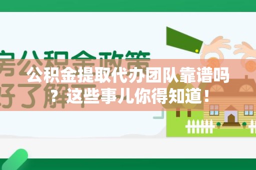长汀公积金提取代办团队靠谱吗？这些事儿你得知道！