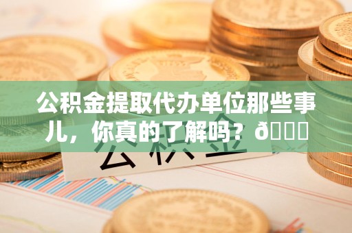 长汀公积金提取代办单位那些事儿，你真的了解吗？😎