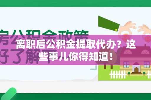 长汀离职后公积金提取代办?这些事儿你得知道! 长汀离职后公积金提取代办?这些事儿你得知道!