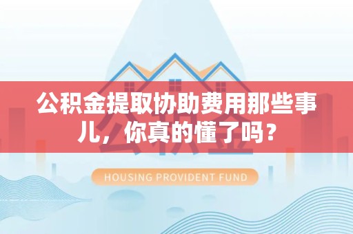 长汀公积金提取协助费用那些事儿，你真的懂了吗？