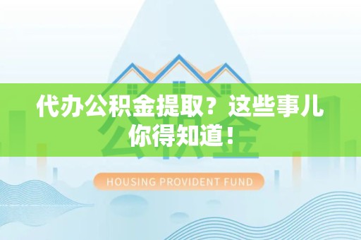 长汀代办公积金提取？这些事儿你得知道！