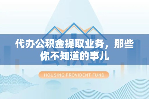 长汀代办公积金提取业务,那些你不知道的事儿 长汀代办公积金提取业务,那些你不知道的事儿