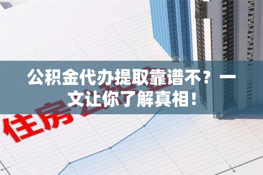 长汀公积金代办提取靠谱不？一文让你了解真相！