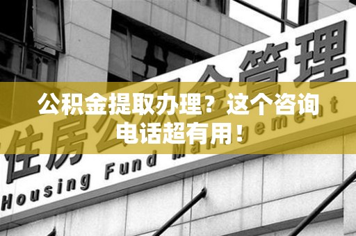 长汀公积金提取办理？这个咨询电话超有用！