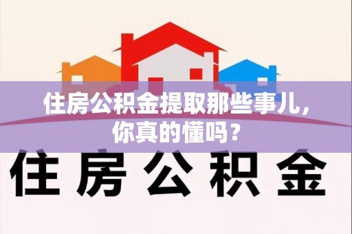 长汀住房公积金提取那些事儿，你真的懂吗？