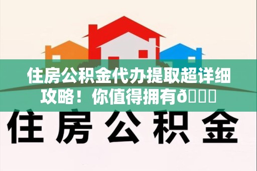 长汀住房公积金代办提取超详细攻略！你值得拥有😎