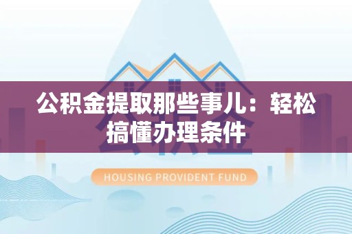 长汀公积金提取那些事儿：轻松搞懂办理条件