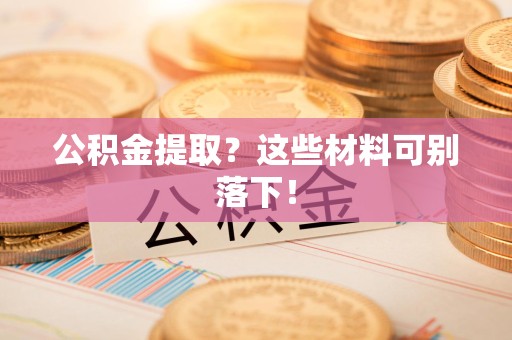 长汀公积金提取？这些材料可别落下！