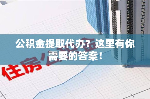长汀公积金提取代办？这里有你需要的答案！