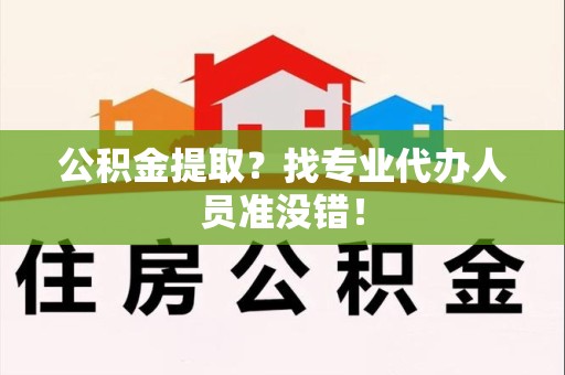 长汀公积金提取？找专业代办人员准没错！