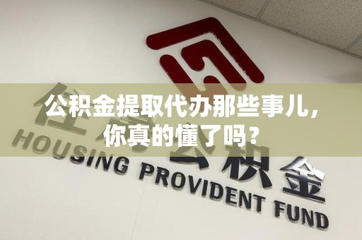 长汀公积金提取代办那些事儿，你真的懂了吗？