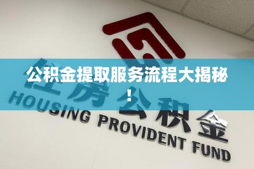 长汀公积金提取服务流程大揭秘! 长汀公积金提取服务流程大揭秘!
