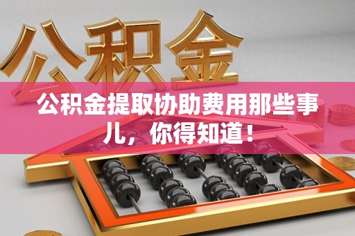 长汀公积金提取协助费用那些事儿，你得知道！