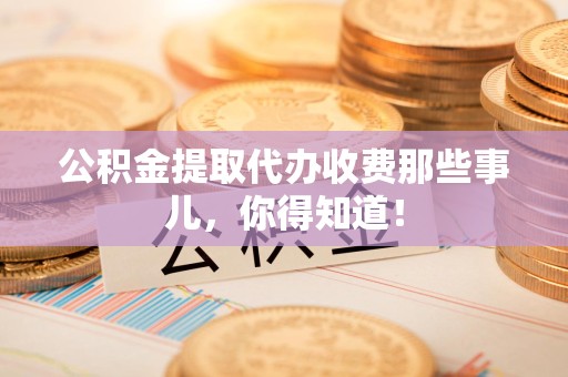 长汀公积金提取代办收费那些事儿，你得知道！