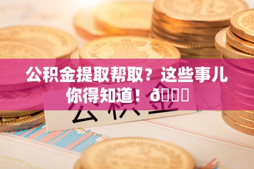 长汀公积金提取帮取？这些事儿你得知道！😎