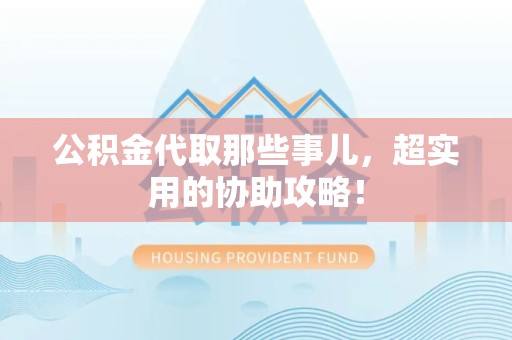 长汀公积金代取那些事儿，超实用的协助攻略！