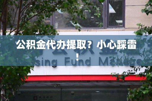 长汀公积金代办提取？小心踩雷！