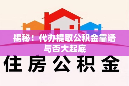 长汀揭秘!代办提取公积金靠谱与否大起底 长汀揭秘!代办提取公积金靠谱与否大起底