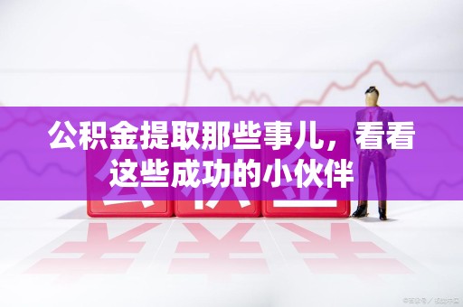 长汀公积金提取那些事儿，看看这些成功的小伙伴
