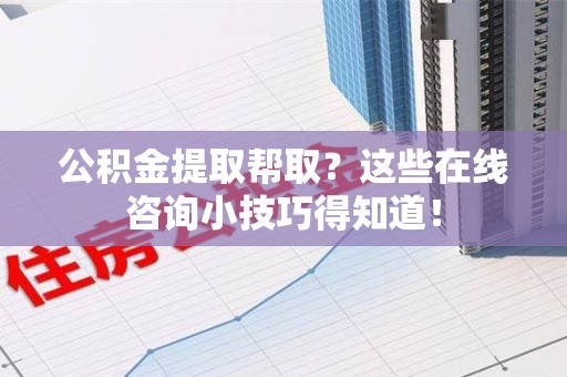 长汀公积金提取帮取？这些在线咨询小技巧得知道！