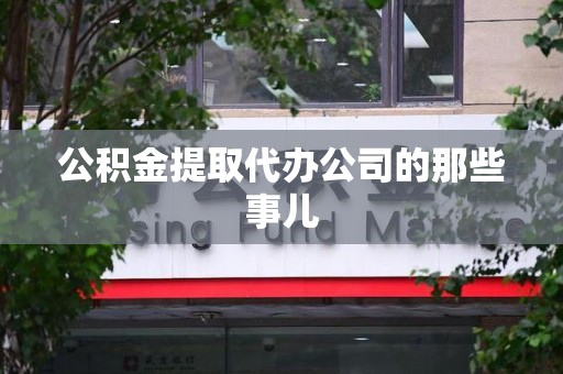 长汀公积金提取代办公司的那些事儿