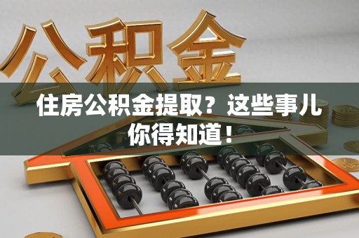 长汀住房公积金提取？这些事儿你得知道！