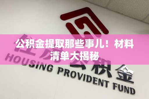 长汀公积金提取那些事儿！材料清单大揭秘