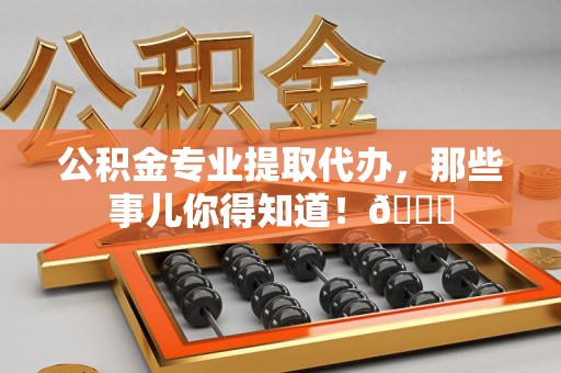 长汀公积金专业提取代办，那些事儿你得知道！😎