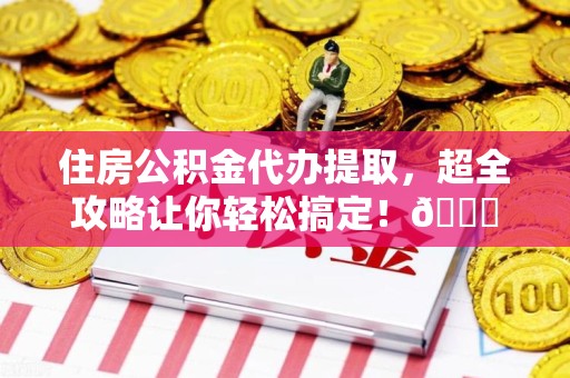 长汀住房公积金代办提取，超全攻略让你轻松搞定！😎